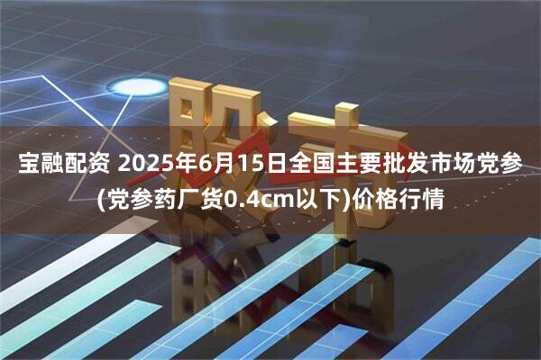 宝融配资 2025年6月15日全国主要批发市场党参(党参药厂货0.4cm以下)价格行情