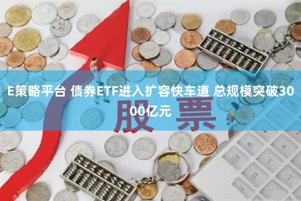 E策略平台 债券ETF进入扩容快车道 总规模突破3000亿元
