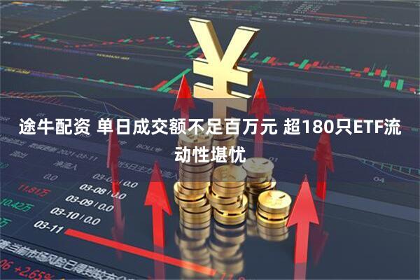 途牛配资 单日成交额不足百万元 超180只ETF流动性堪忧