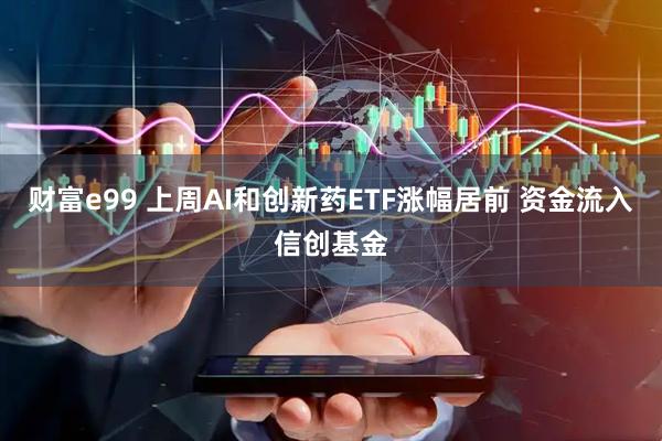 财富e99 上周AI和创新药ETF涨幅居前 资金流入信创基金