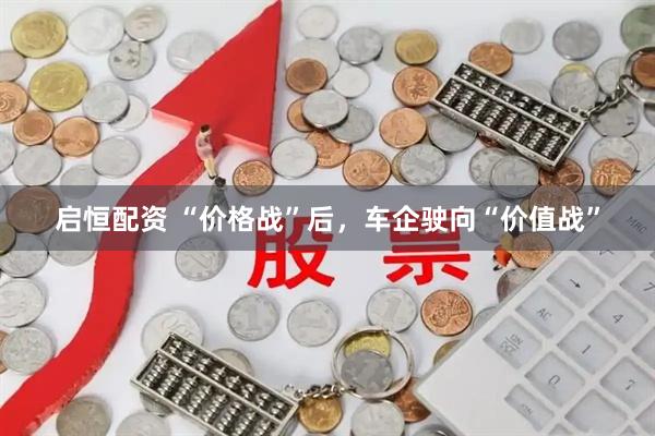 启恒配资 “价格战”后，车企驶向“价值战”