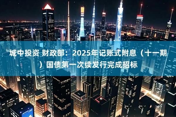城中投资 财政部：2025年记账式附息（十一期）国债第一次续发行完成招标