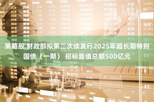 策略股 财政部拟第二次续发行2025年超长期特别国债（一期） 招标面值总额500亿元