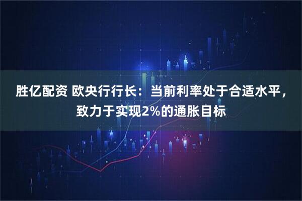胜亿配资 欧央行行长：当前利率处于合适水平，致力于实现2%的通胀目标