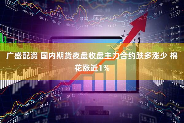 广盛配资 国内期货夜盘收盘主力合约跌多涨少 棉花涨近1%