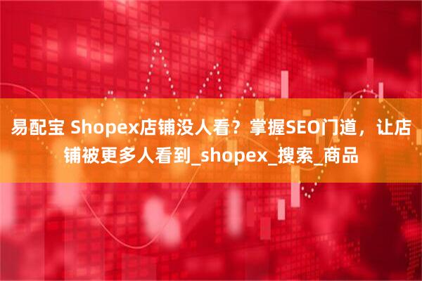 易配宝 Shopex店铺没人看？掌握SEO门道，让店铺被更多人看到_shopex_搜索_商品
