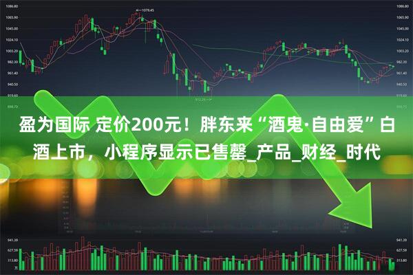 盈为国际 定价200元！胖东来“酒鬼·自由爱”白酒上市，小程序显示已售罄_产品_财经_时代