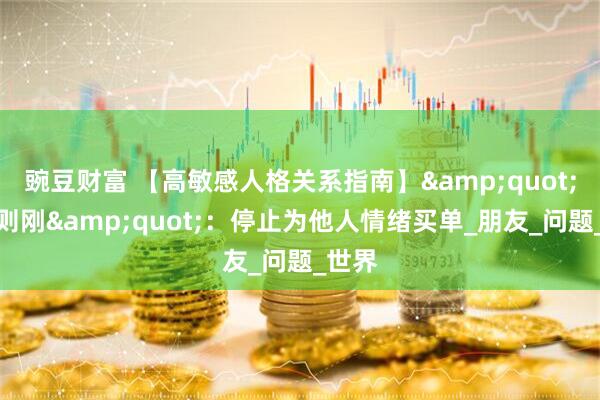 豌豆财富 【高敏感人格关系指南】"无欲则刚"：停止为他人情绪买单_朋友_问题_世界