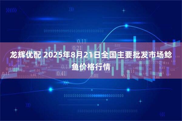 龙辉优配 2025年8月21日全国主要批发市场鲶鱼价格行情