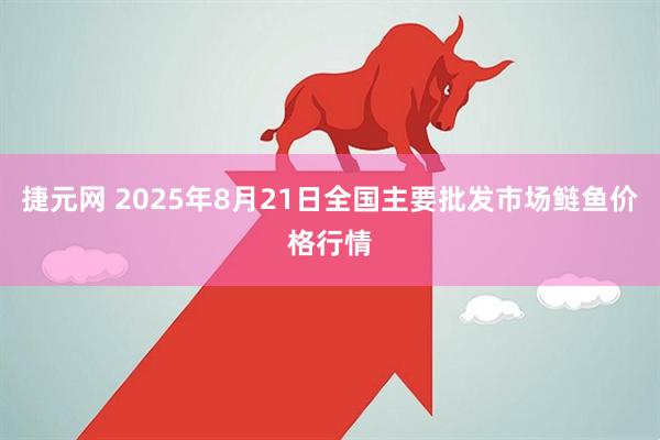 捷元网 2025年8月21日全国主要批发市场鲢鱼价格行情