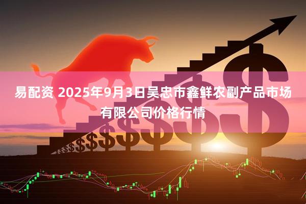 易配资 2025年9月3日吴忠市鑫鲜农副产品市场有限公司价格行情