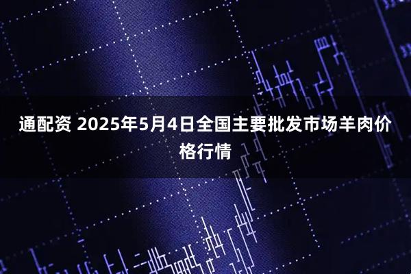 通配资 2025年5月4日全国主要批发市场羊肉价格行情