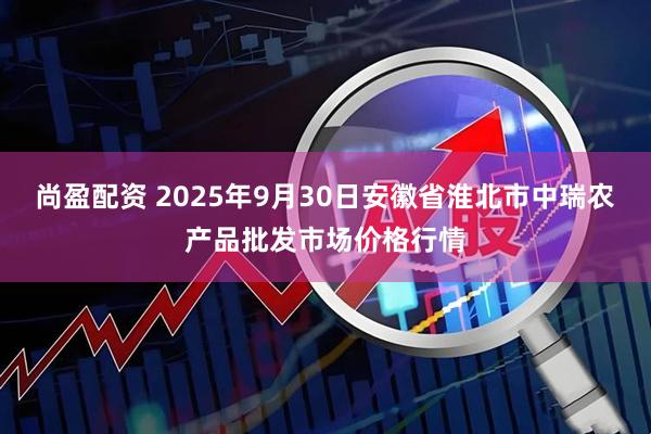 尚盈配资 2025年9月30日安徽省淮北市中瑞农产品批发市场价格行情