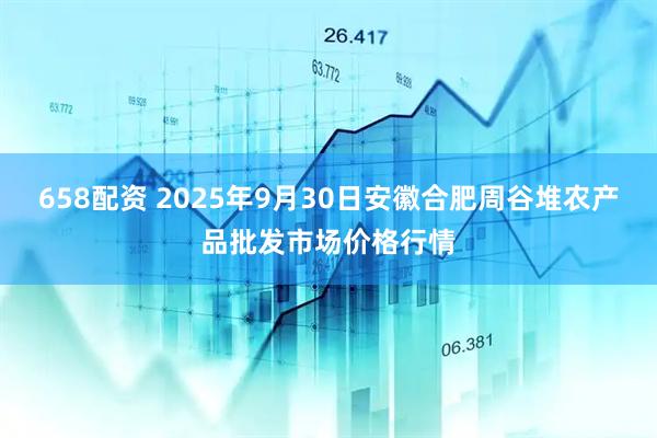 658配资 2025年9月30日安徽合肥周谷堆农产品批发市场价格行情