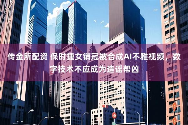 传金所配资 保时捷女销冠被合成AI不雅视频，数字技术不应成为造谣帮凶