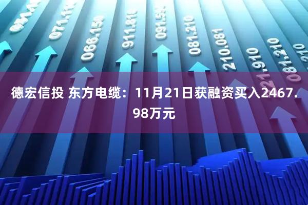 德宏信投 东方电缆：11月21日获融资买入2467.98万元