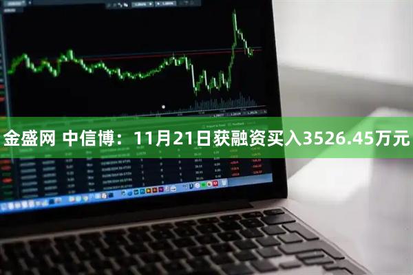 金盛网 中信博：11月21日获融资买入3526.45万元