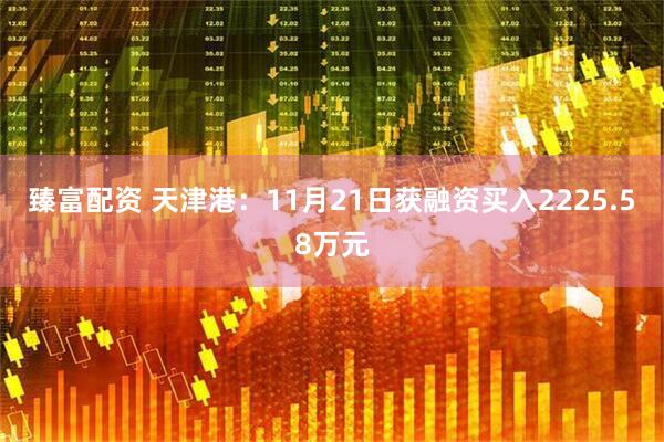 臻富配资 天津港：11月21日获融资买入2225.58万元