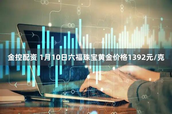 金控配资 1月10日六福珠宝黄金价格1392元/克