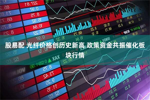 股易配 光纤价格创历史新高 政策资金共振催化板块行情