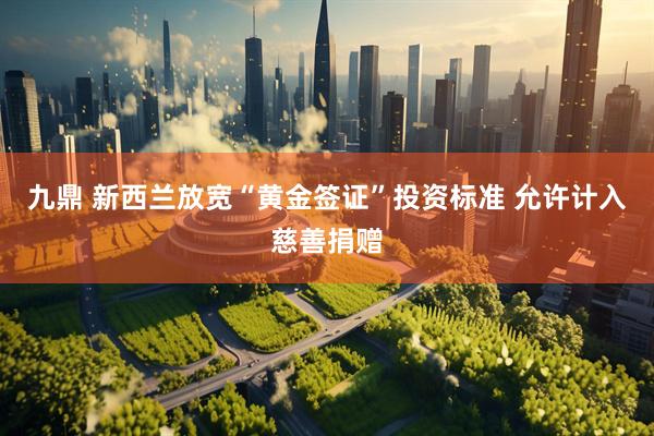 九鼎 新西兰放宽“黄金签证”投资标准 允许计入慈善捐赠