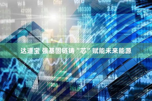 达道宝 强基固链铸“芯”赋能未来能源